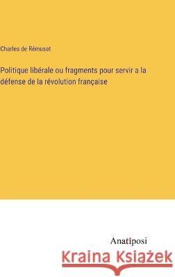 Politique liberale ou fragments pour servir a la defense de la revolution francaise Charles de Remusat   9783382710354