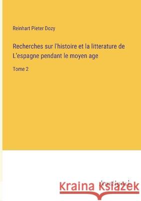 Recherches sur l'histoire et la litterature de L'espagne pendant le moyen age: Tome 2 Reinhart Pieter Dozy   9783382710385