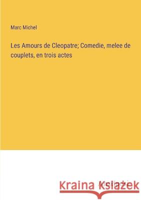 Les Amours de Cleopatre; Comedie, melee de couplets, en trois actes Marc Michel   9783382714123