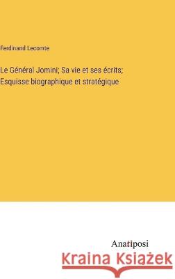 Le General Jomini; Sa vie et ses ecrits; Esquisse biographique et strategique Ferdinand Lecomte   9783382714970 Anatiposi Verlag