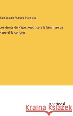 Les droits du Pape; R?ponse ? la brochure Le Pape et le congr?s Jean-Joseph-Fran?ois Poujoulat 9783382715519 Anatiposi Verlag