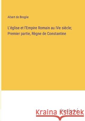 L'eglise et l'Empire Romain au IVe siecle; Premier partie, Regne de Constantine Albert De Broglie   9783382715946