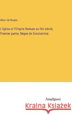 L'eglise et l'Empire Romain au IVe siecle; Premier partie, Regne de Constantine Albert De Broglie   9783382715953