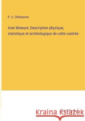 Asie Mineure; Description physique, statistique et archeologique de cette contree P A Chikhachev   9783382716226 Anatiposi Verlag