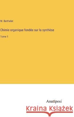 Chimie organique fondee sur la synthese: Tome 1 M Berthelot   9783382716691 Anatiposi Verlag