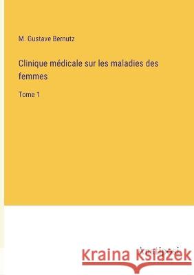 Clinique medicale sur les maladies des femmes: Tome 1 M Gustave Bernutz   9783382716745 Anatiposi Verlag
