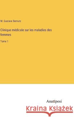 Clinique medicale sur les maladies des femmes: Tome 1 M Gustave Bernutz   9783382716752 Anatiposi Verlag