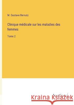 Clinique medicale sur les maladies des femmes: Tome 2 M Gustave Bernutz   9783382716769 Anatiposi Verlag