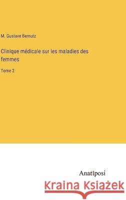 Clinique medicale sur les maladies des femmes: Tome 2 M Gustave Bernutz   9783382716776 Anatiposi Verlag