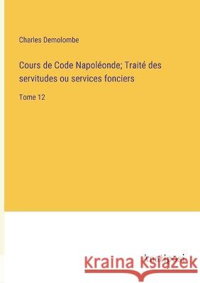 Cours de Code Napoleonde; Traite des servitudes ou services fonciers: Tome 12 Charles Demolombe   9783382717162 Anatiposi Verlag