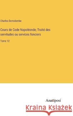 Cours de Code Napoleonde; Traite des servitudes ou services fonciers: Tome 12 Charles Demolombe   9783382717179