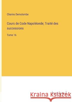 Cours de Code Napoleonde; Traite des successions: Tome 16 Charles Demolombe   9783382717186 Anatiposi Verlag