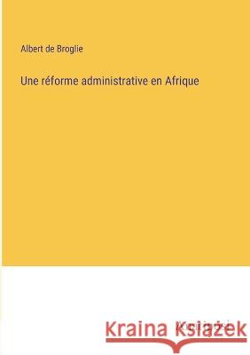 Une reforme administrative en Afrique Albert De Broglie   9783382717605