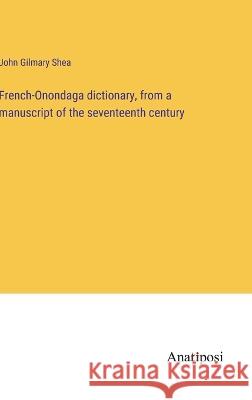 French-Onondaga dictionary, from a manuscript of the seventeenth century John Gilmary Shea   9783382717698