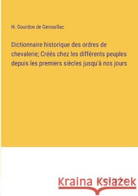 Dictionnaire historique des ordres de chevalerie; Crees chez les differents peuples depuis les premiers siecles jusqu'a nos jours H Gourdon de Genouillac   9783382718367 Anatiposi Verlag