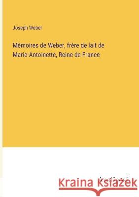 Memoires de Weber, frere de lait de Marie-Antoinette, Reine de France Joseph Weber   9783382719500