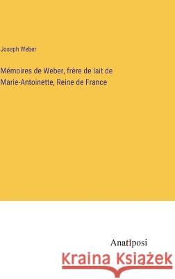 Memoires de Weber, frere de lait de Marie-Antoinette, Reine de France Joseph Weber   9783382719517