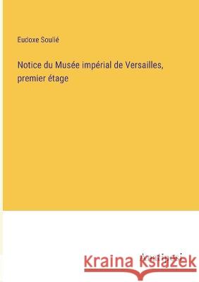 Notice du Musee imperial de Versailles, premier etage Eudoxe Soulie   9783382719746 Anatiposi Verlag