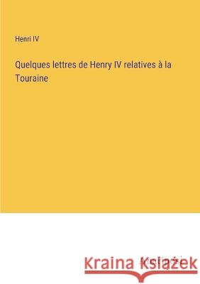 Quelques lettres de Henry IV relatives a la Touraine Henri IV   9783382721008 Anatiposi Verlag