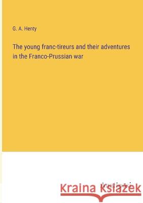 The young franc-tireurs and their adventures in the Franco-Prussian war G a Henty   9783382800086 Anatiposi Verlag