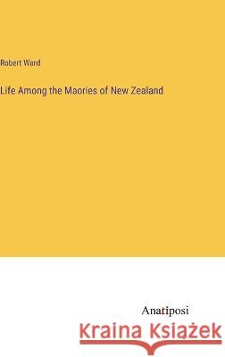 Life Among the Maories of New Zealand Robert Ward   9783382800437 Anatiposi Verlag