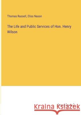 The Life and Public Services of Hon. Henry Wilson Elias Nason Thomas Russell  9783382800505