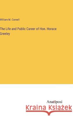 The Life and Public Career of Hon. Horace Greeley William M Cornell   9783382800932