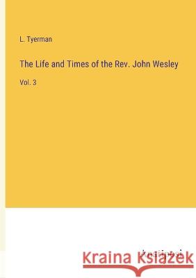 The Life and Times of the Rev. John Wesley: Vol. 3 L Tyerman   9783382801120 Anatiposi Verlag
