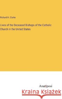 Lives of the Deceased Bishops of the Catholic Church in the United States Richard H Clarke   9783382801373