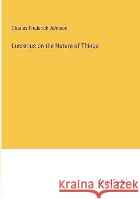 Lucretius on the Nature of Things Charles Frederick Johnson   9783382801908