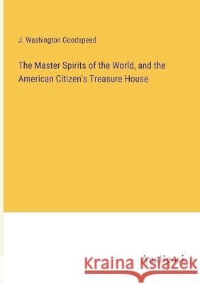 The Master Spirits of the World, and the American Citizen's Treasure House J Washington Goodspeed   9783382802608 Anatiposi Verlag