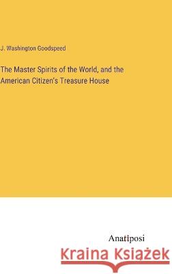 The Master Spirits of the World, and the American Citizen's Treasure House J Washington Goodspeed   9783382802615 Anatiposi Verlag