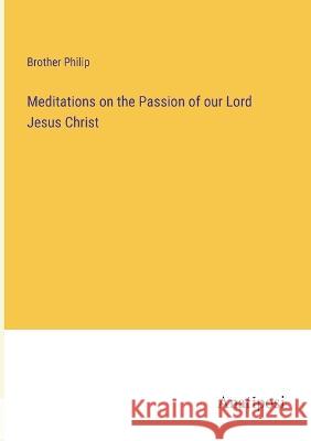 Meditations on the Passion of our Lord Jesus Christ Brother Philip   9783382802844