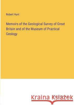 Memoirs of the Geological Survey of Great Britain and of the Museum of Practical Geology Robert Hunt   9783382803803 Anatiposi Verlag