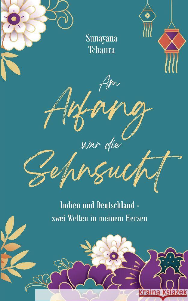 Am Anfang war die Sehnsucht: Indien und Deutschland - zwei Welten in meinem Herzen Sunayana Tchanra 9783384010254