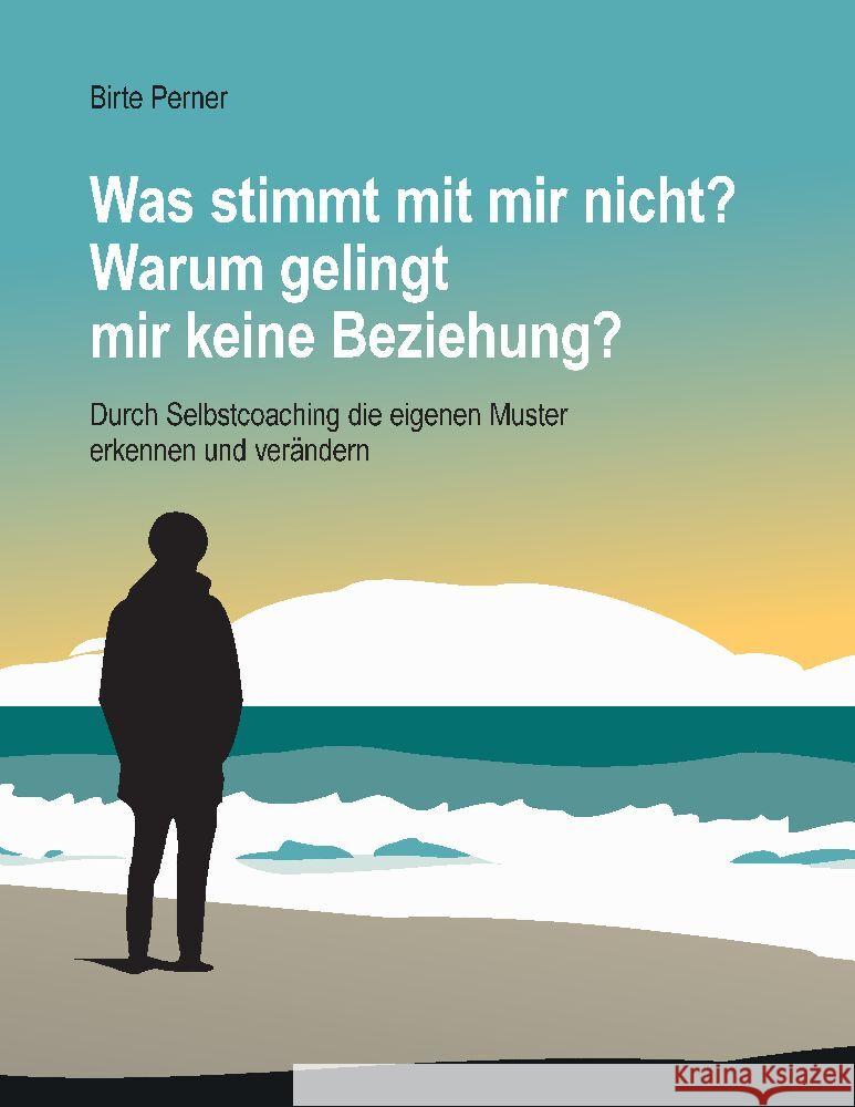 Was stimmt mit mir nicht? Warum gelingt mir keine Beziehung?: Durch Selbstcoaching die eigenen Muster erkennen und ver?ndern Birte Perner 9783384018144