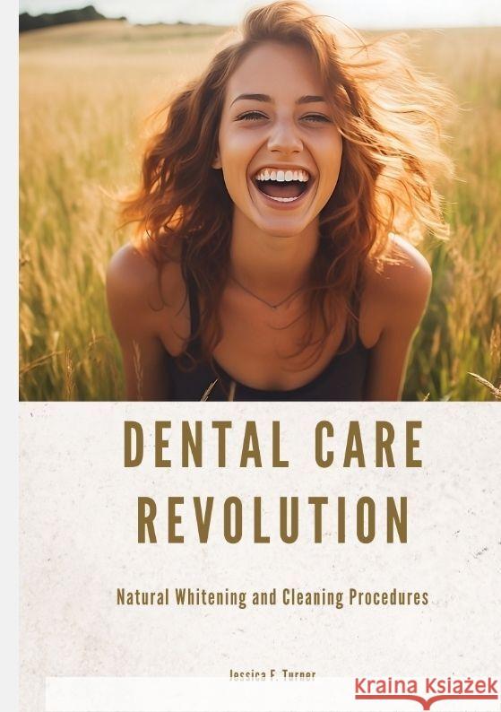 Dental Care Revolution: Natural Whitening and Cleaning Procedures Jessica F. Turner 9783384054432