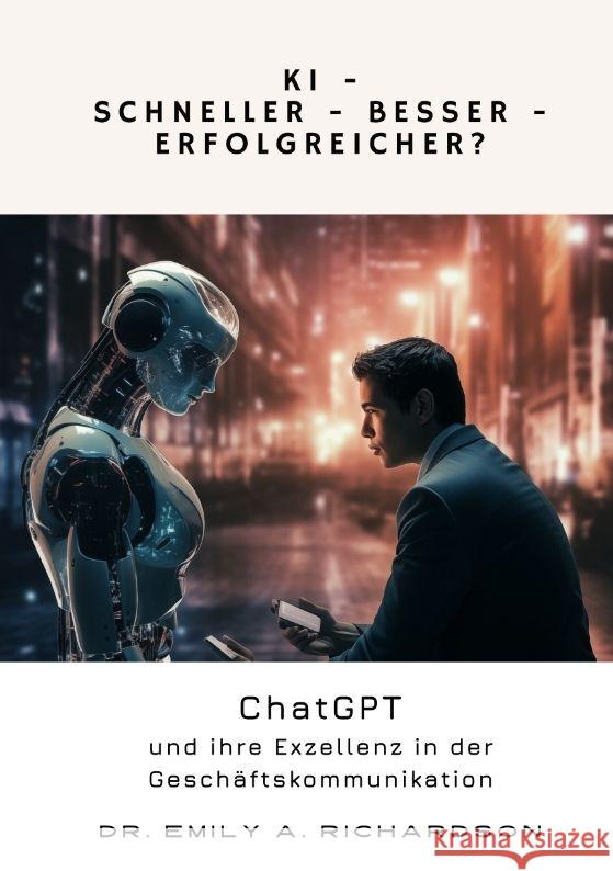 KI - Schneller - Besser - Erfolgreicher?: ChatGPT und ihre Exzellenz in der Gesch?ftskommunikation Emily A. Richardson 9783384095442