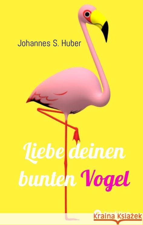 Liebe deinen bunten Vogel: Liebe deinen bunten Vogel Johannes S. Huber 9783384106612