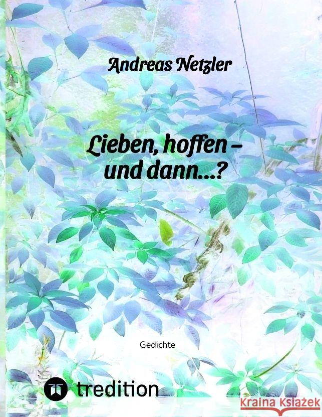 Lieben, hoffen - und dann...?: Gedichte: Was erschaffen und bewirken lieben und hoffen - und was ver?ndert sich dabei? Was steht am Anfang - und was Andreas Netzler 9783384108012 Tredition Gmbh