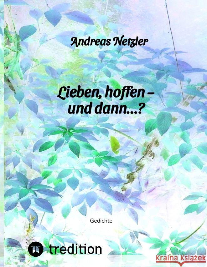 Lieben, hoffen - und dann...?: Gedichte: Was erschaffen und bewirken lieben und hoffen - und was ver?ndert sich dabei? Was steht am Anfang - und was Andreas Netzler 9783384108029 Tredition Gmbh