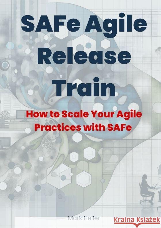 SAFe Agile Release Train: How to Scale Your Agile Practices with SAFe Mark Heller 9783384149114