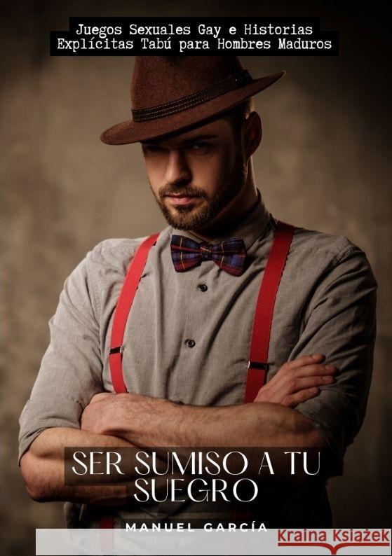 Ser sumiso a tu suegro: Juegos Sexuales Gay e Historias Expl?citas Tab? para Hombres Maduros Manuel Garc?a 9783384160737 Manuel Garcia