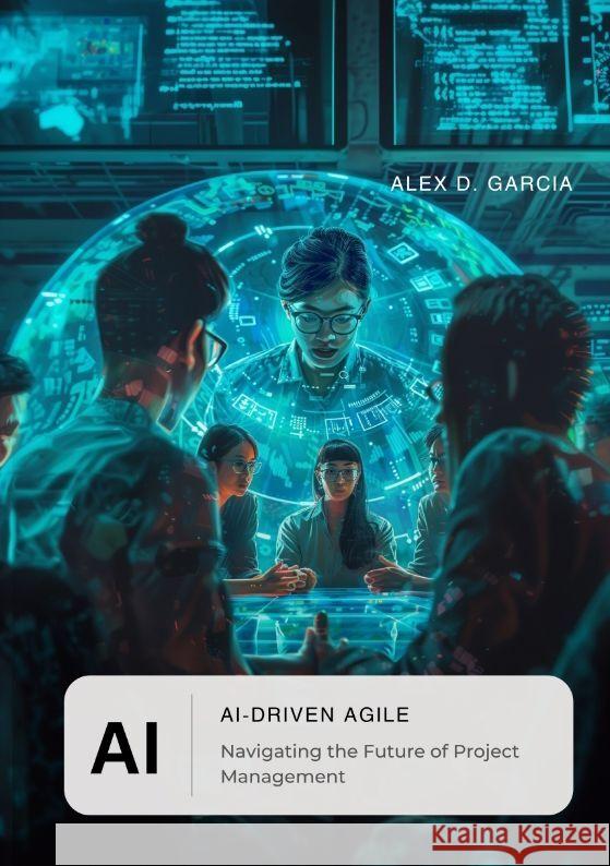 AI-Driven Agile: Navigating the Future of Project Management Alex D. Garcia 9783384165299