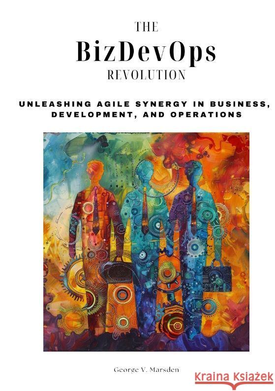 The BizDevOps Revolution: Unleashing Agile Synergy in Business, Development, and Operations George V. Marsden 9783384165350