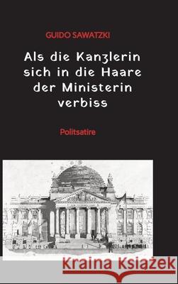 Als die Kanzlerin sich in die Haare der Ministerin verbiss: Politsatire Guido Sawatzki 9783384171191