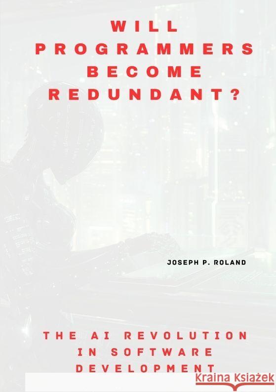 Will Programmers Become Redundant?: The AI Revolution in Software Development Joseph P. Roland 9783384172471