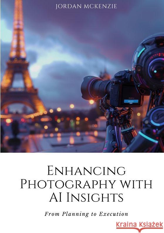 Enhancing Photography with AI Insights: From Planning to Execution Jordan McKenzie 9783384175168