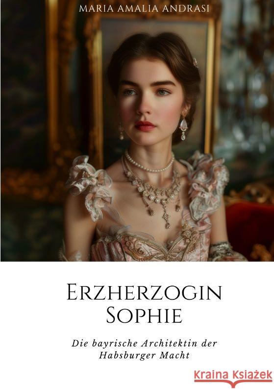 Erzherzogin Sophie: Die bayrische Architektin der Habsburger Macht Maria Amalia Andrasi 9783384182920