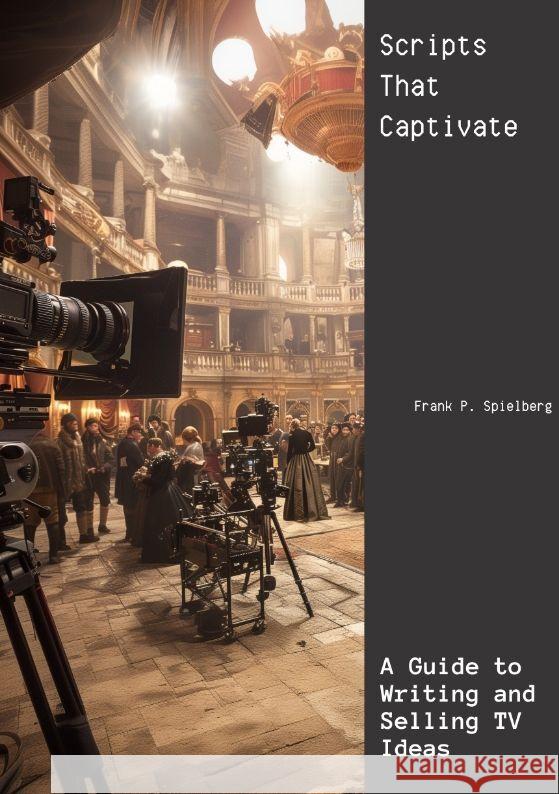 Scripts That Captivate: A Guide to Writing and Selling TV Ideas Frank P. Spielberg 9783384185075